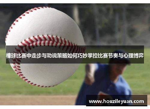棒球比赛中走步与劝说策略如何巧妙掌控比赛节奏与心理博弈