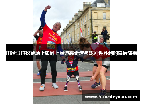 田径马拉松赛场上如何上演逆袭奇迹与戏剧性胜利的幕后故事