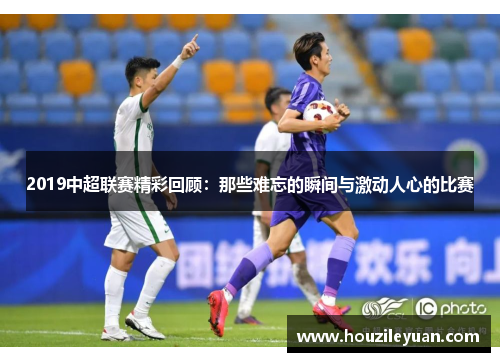 2019中超联赛精彩回顾：那些难忘的瞬间与激动人心的比赛