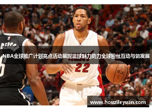 NBA全球推广计划亮点活动展现篮球魅力助力全球粉丝互动与勃发展